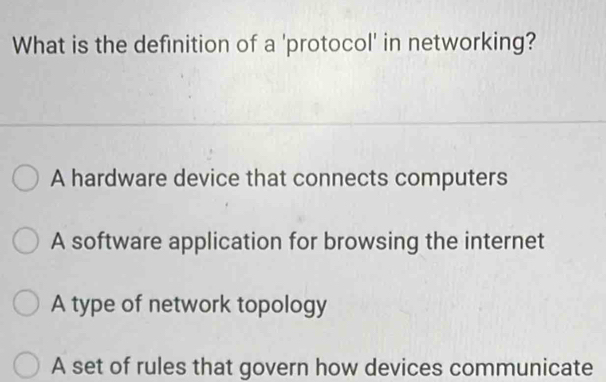 What is the definition of a 'protocol' in networking?
A hardware device that connects computers
A software application for browsing the internet
A type of network topology
A set of rules that govern how devices communicate