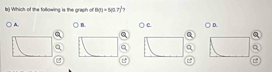 Which of the following is the graph of B(t)=5(0.7)^t ?
A.
B.
C.
D.
a
B
B
B
B