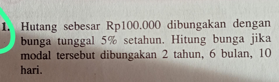 Hutang sebesar Rp100.000 dibungakan dengan 
bunga tunggal 5% setahun. Hitung bunga jika 
modal tersebut dibungakan 2 tahun, 6 bulan, 10
hari.