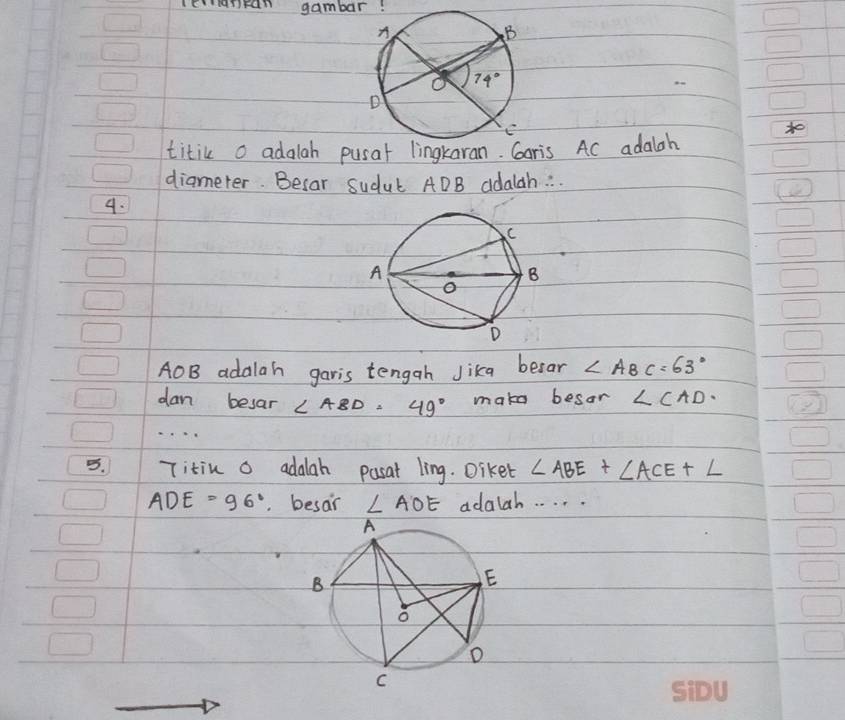 enFan gambar.
titic o adalah pusat lingkaran. Garis AC adalah
diameter. Becar Sudul ADB adalah: .
Se
4.
AOB adalah garis tengah Jika becar ∠ A_BC=63°
dan besar ∠ ABD=49° make besor ∠ CAD·
5. Titin o adalah pasat ling. Diket ∠ ABE+∠ ACE+∠
ADE=96° besar ∠ AOE adalah. . . . .