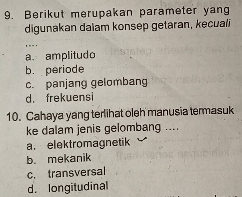 Berikut merupakan parameter yang
digunakan dalam konsep getaran, kecuali
.
a. amplitudo
b. periode
c. panjang gelombang
d. frekuensi
10. Cahaya yang terlihat oleh manusia termasuk
ke dalam jenis gelombang ....
a. elektromagnetik
b. mekanik
c. transversal
d. longitudinal