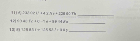 23392Uto 42He+22990Th
12) 9943Tcto 0-1 e+9944Ru
_ 
13) E) 12553Ito 12553I+00 γ_