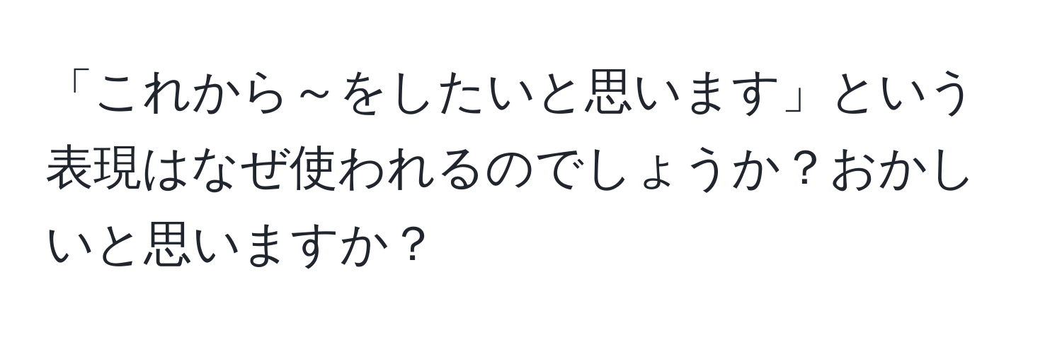 「これから～をしたいと思います」という表現はなぜ使われるのでしょうか？おかしいと思いますか？