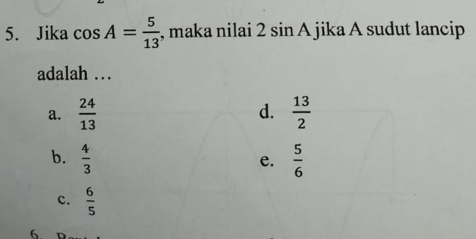 Jika cos A= 5/13  , maka nilai 2sin A jika A sudut lancip
adalah …
d.
a.  24/13   13/2 
b.  4/3   5/6 
e.
c.  6/5 
6