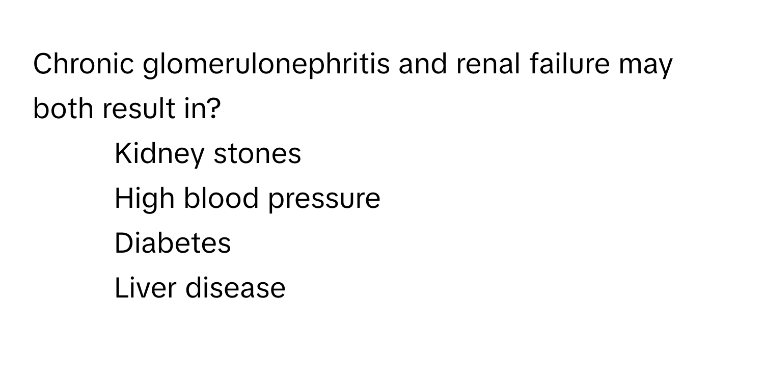 Chronic glomerulonephritis and renal failure may both result in?

1) Kidney stones 
2) High blood pressure 
3) Diabetes 
4) Liver disease