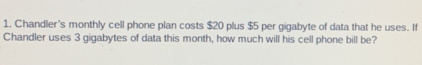 Chandler's monthly cell phone plan costs $20 plus $5 per gigabyte of data that he uses. If
Chandler uses 3 gigabytes of data this month, how much will his cell phone bill be?