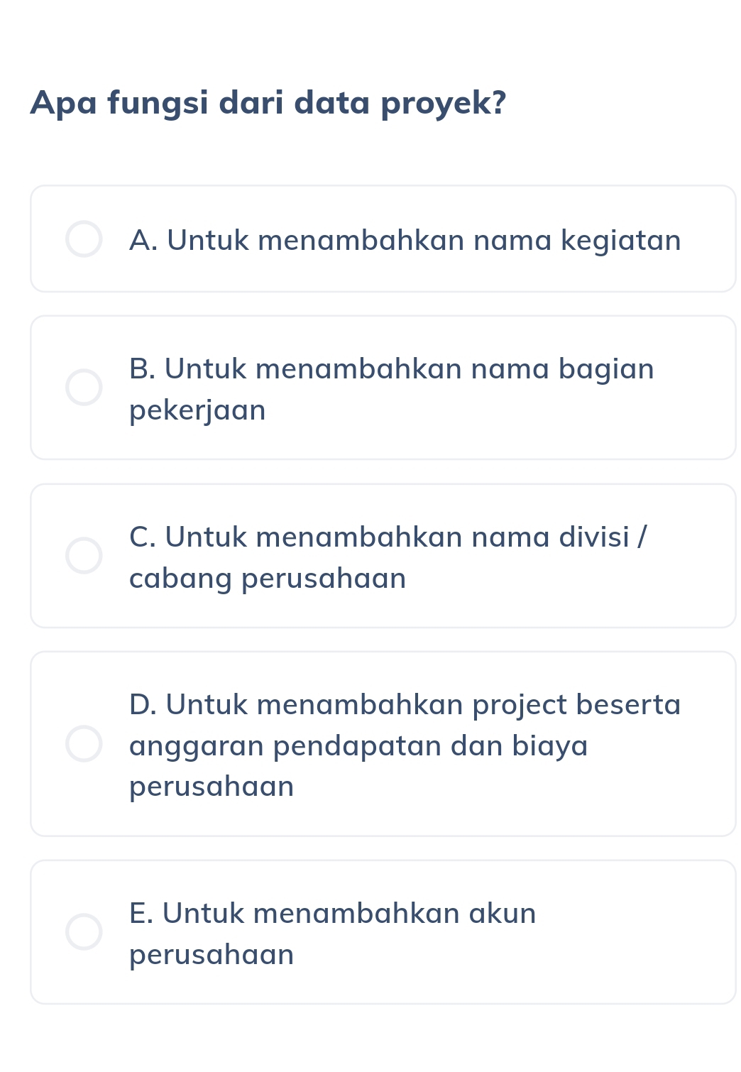 Apa fungsi dari data proyek?
A. Untuk menambahkan nama kegiatan
B. Untuk menambahkan nama bagian
pekerjaan
C. Untuk menambahkan nama divisi /
cabang perusahaan
D. Untuk menambahkan project beserta
anggaran pendapatan dan biaya
perusahaan
E. Untuk menambahkan akun
perusahaan