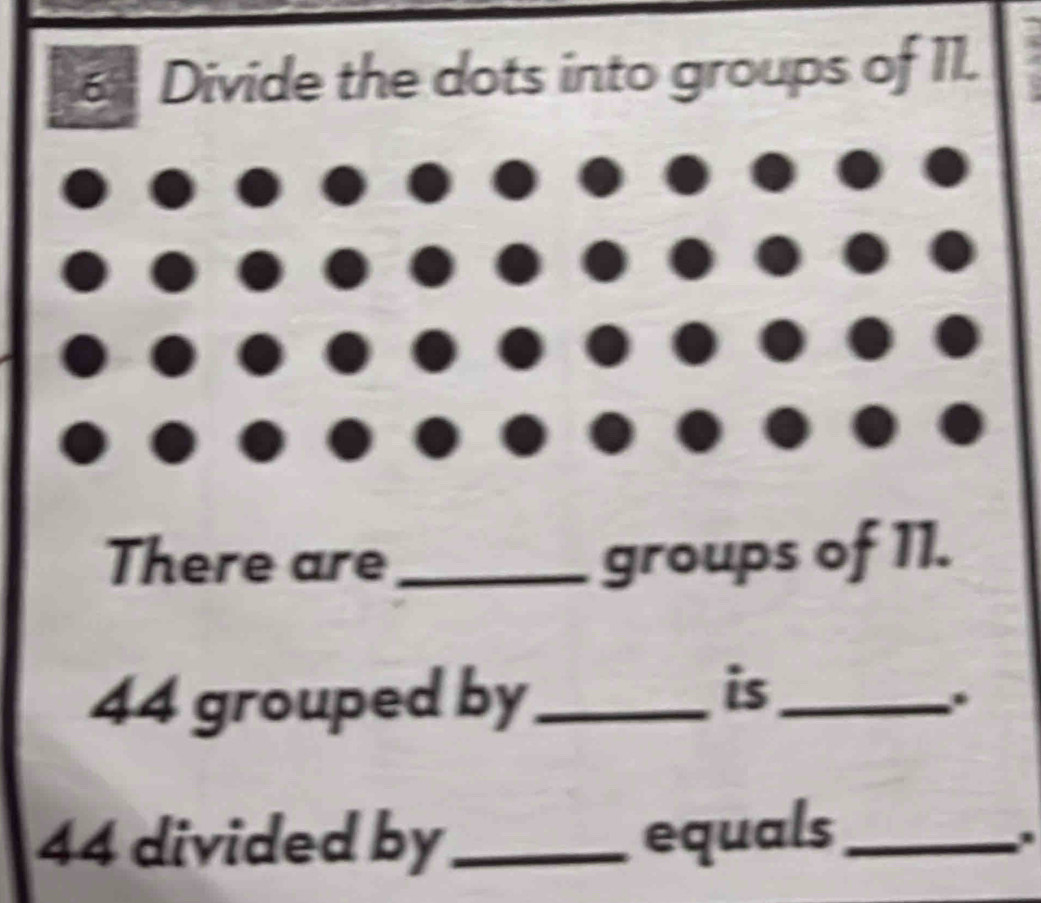 Divide the dots into groups of 11. 
There are _groups of 11.
44 grouped by_ 
is_ 
.
44 divided by_ equals_ 
.