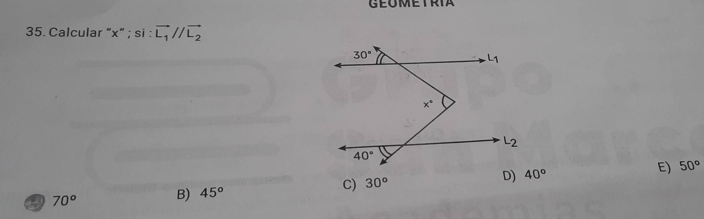 GEOMETRIA
35. Calcular “x” ; si : vector L_1//vector L_2
C) 30°
40° E) 50°
70^o
B) 45°