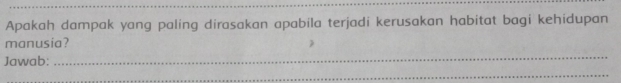 Apakah dampak yang paling dirasakan apabila terjadi kerusakan habitat bagi kehidupan 
manusia? 
Jawab: 
_ 
_