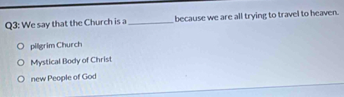 We say that the Church is a_ because we are all trying to travel to heaven.
pilgrim Church
Mystical Body of Christ
new People of God