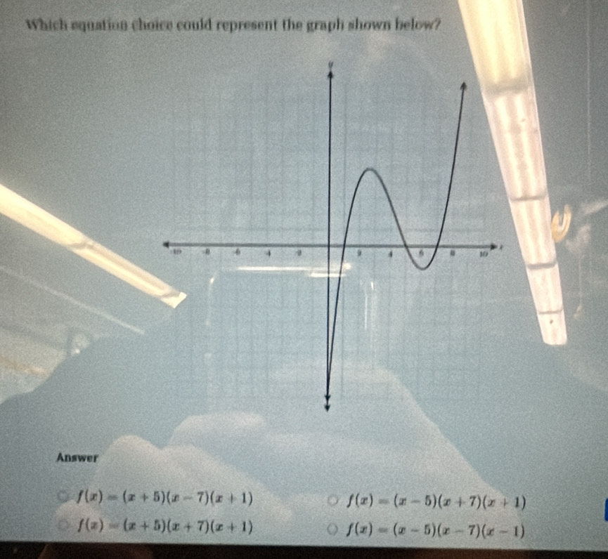 Which equation choice could represent the graph shown below?
Answer
f(x)=(x+5)(x-7)(x+1)
f(x)=(x-5)(x+7)(x+1)
f(x)=(x+5)(x+7)(x+1)
f(x)=(x-5)(x-7)(x-1)