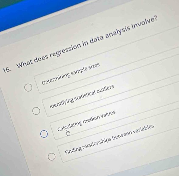 What does regression in data analysis involve
Determining sample sizes
Identifying statistical outliers
Calculating median values
Finding relationships between variables