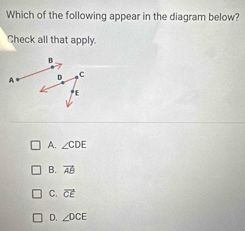 Which of the following appear in the diagram below?
Check all that apply.
A. ∠ CDE
B. vector AB
C. vector CE
D. ∠ DCE