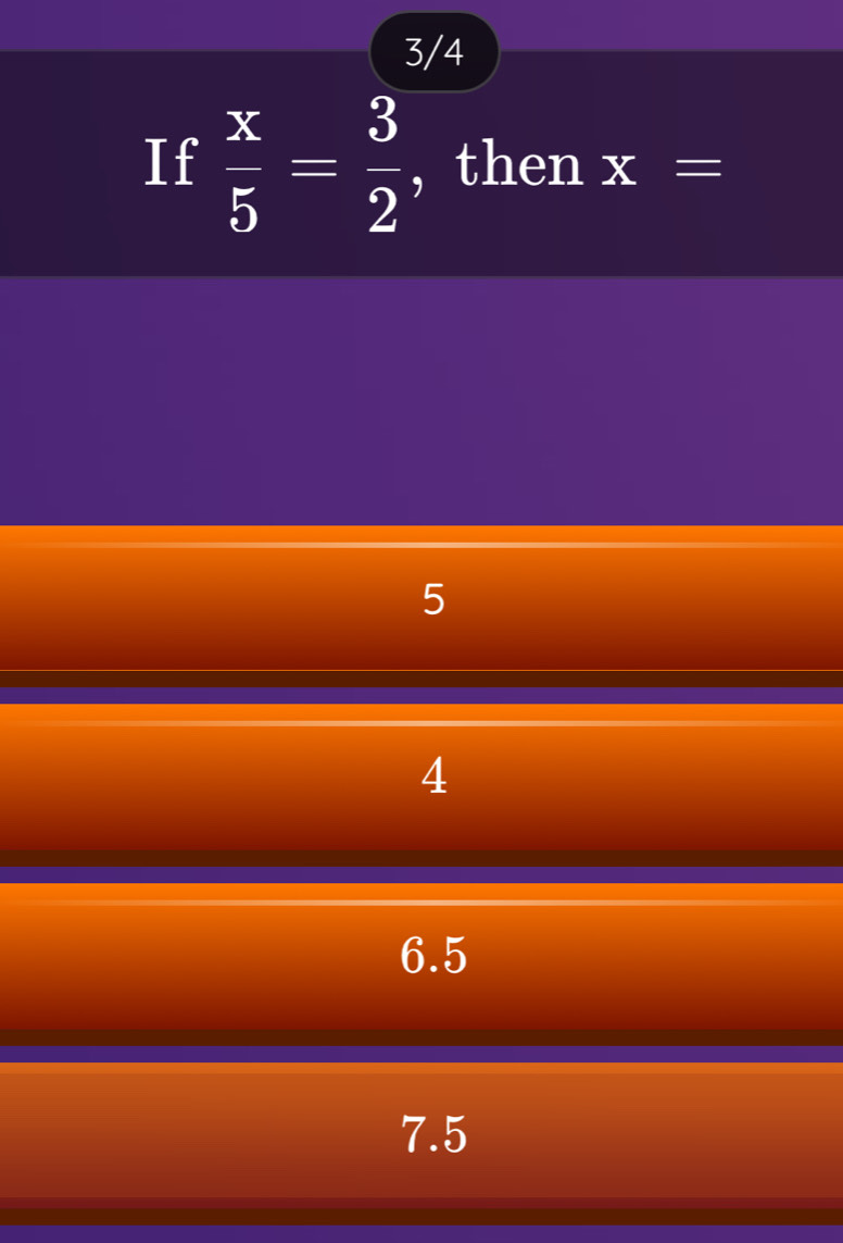 3/4
If  x/5 = 3/2  , then x=
5
4
6.5
7.5