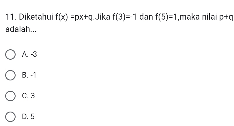 Diketahui f(x)=px+q.Jika f(3)=-1 dan f(5)=1 ,maka nilai p+q
adalah...
A. -3
B. -1
C. 3
D. 5