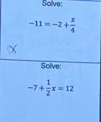 Solve:
-11=-2+ x/4 
Solve:
-7+ 1/2 x=12