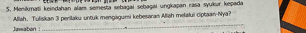 Menikmati keindahan alam semesta sebagai sebagai ungkapan rasa syukur kepada 
Allah. Tuliskan 3 perilaku untuk mengagumi kebesaran Allah melalui ciptaan-Nya? 
Jawaban : 
_