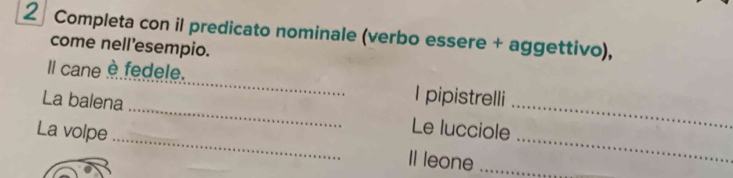 Completa con il predicato nominale (verbo essere + aggettivo), 
come nell'esempio. 
_ 
_ 
Il cane è fedele. __I pipistrelli 
La balena 
Le lucciole 
La volpe _Il leone__