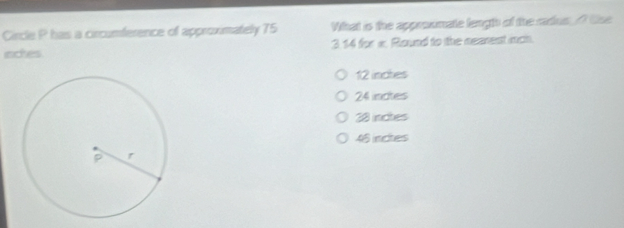 Circle P has a circumference of approximately 75 What is the approxmate lengh of the radus f the
inches 3. 14 for x. Round to the nearest nch.
12 inches
24 inotes
28 inctes
46 inctes