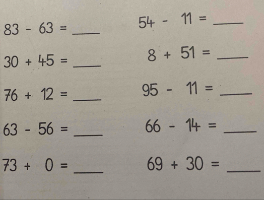 83-63= _
54-11= _
30+45= _
8+51= _
76+12= _
95-11= _ 
_ 63-56=
_ 66-14=
73+0=
_
69+30= _