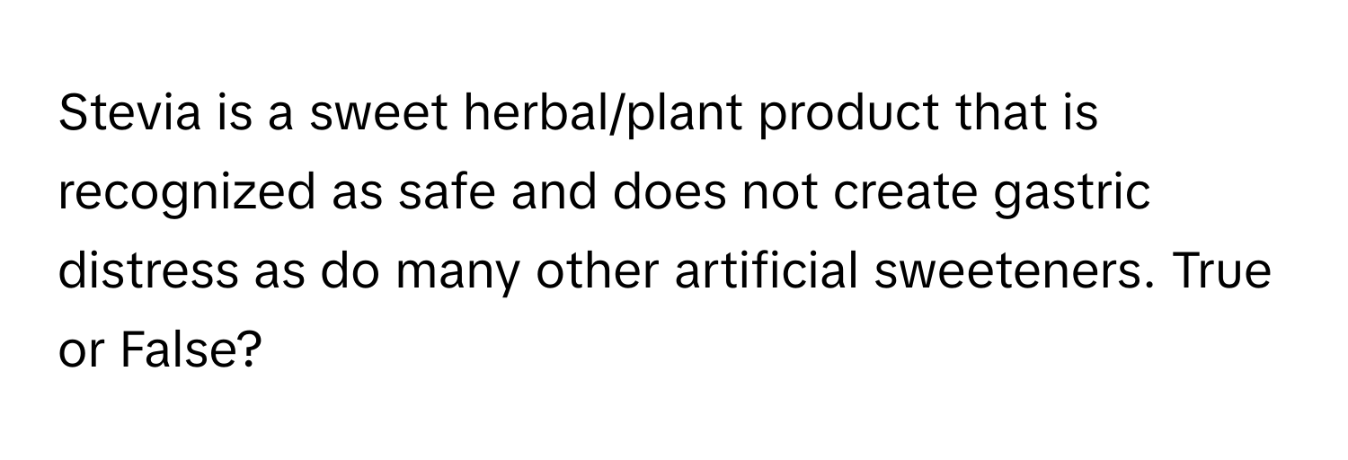 Stevia is a sweet herbal/plant product that is recognized as safe and does not create gastric distress as do many other artificial sweeteners. True or False?