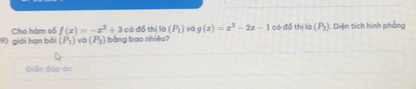 Cho hàm số f(x)=-x^2+3 có đồ thị là (P_1) và g(x)=x^2-2x-1 có đồ thị là (P_2). Diện tích hình phẳng 
9) giới hạn bởi (P_1) và (P_2) bằng bao nhiêu? 
Điền đáp án