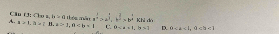 Cho a, b>0 thỏa mãn: a^(frac 1)2>a^(frac 1)3, b^(frac 2)3>b^(frac 3)4 Khi đó:
A. a>1, b>1 B. a>1, 0 C. 0, b>1 D. 0, 0
15.