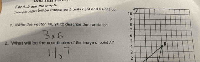 For 1-2 use the graph. 
Triangle ABC will be translated 3 units right and 6 units up. 
1. Write the vector , y to describe the translation. 
2. What will be the coordinates of the image of point A?