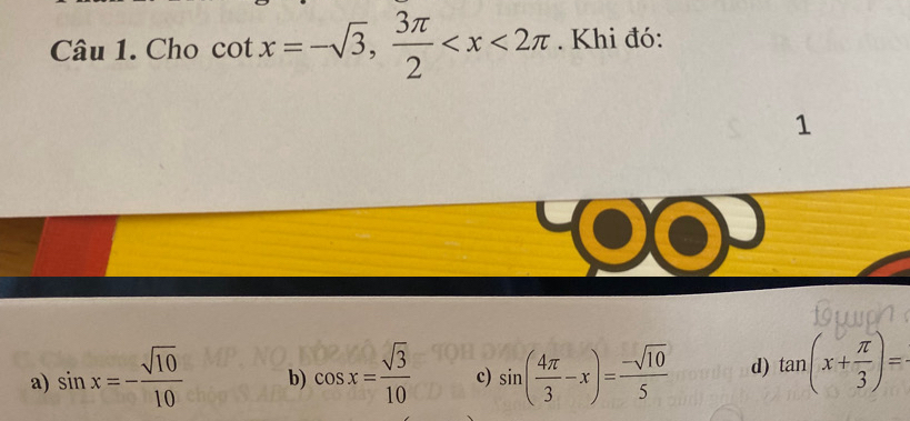 Cho cot x=-sqrt(3),  3π /2  . Khi đó:
1
a) sin x=- sqrt(10)/10  b) cos x= sqrt(3)/10  c) sin ( 4π /3 -x)= (-sqrt(10))/5  d) tan (x+ π /3 )=