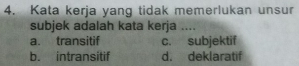 Kata kerja yang tidak memerlukan unsur
subjek adalah kata kerja ....
a. transitif c. subjektif
b. intransitif d. deklaratif