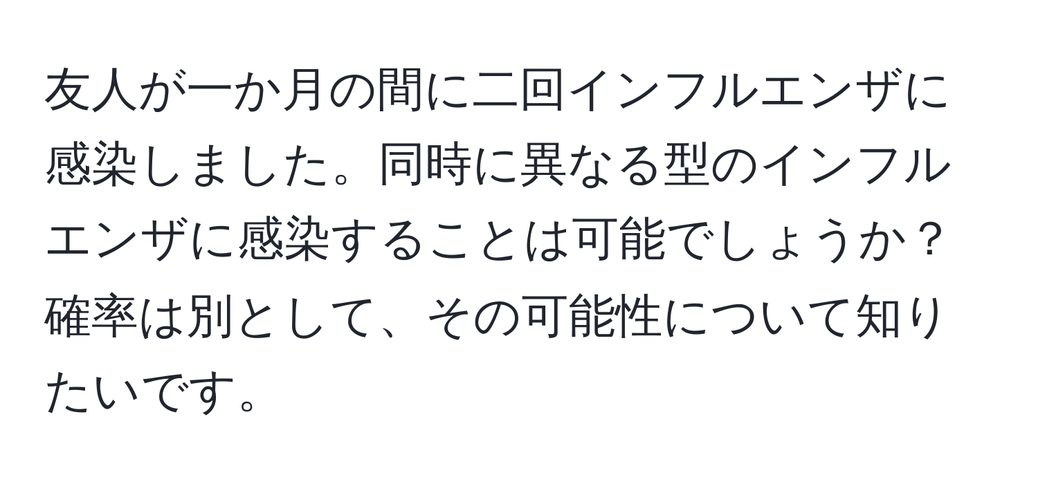 友人が一か月の間に二回インフルエンザに感染しました。同時に異なる型のインフルエンザに感染することは可能でしょうか？確率は別として、その可能性について知りたいです。