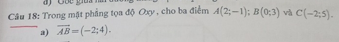 Gốc gia 
Câu 18: Trong mặt phẳng tọa độ Oxy , cho ba điểm A(2;-1); B(0;3) và C(-2;5).
a) vector AB=(-2;4).