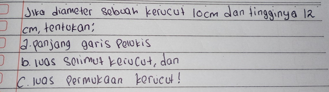 Jika diameter seboar kerocut 10 cm dan fingginya 12
cm, tentokan; 
9. panjang garis Pelokis 
6. luas selimut keiocut, dan 
C. was permukaan tericut!