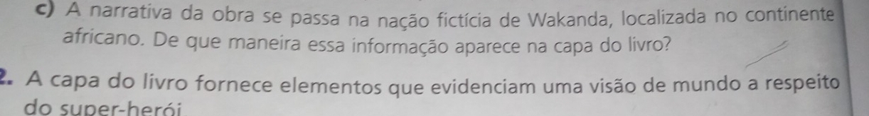 A narrativa da obra se passa na nação fictícia de Wakanda, localizada no continente 
africano. De que maneira essa informação aparece na capa do livro? 
2. A capa do livro fornece elementos que evidenciam uma visão de mundo a respeito 
do super-herói