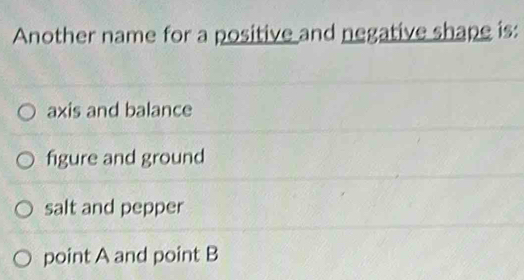 Another name for a positive and negative shape is:
axis and balance
figure and ground
salt and pepper
point A and point B