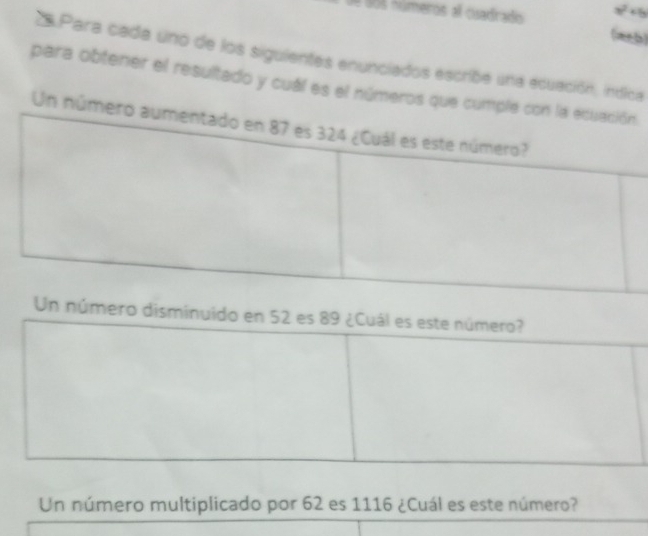 números al cuadrado a^2+b
(a+b) 
2Para cada uno de los siguientes enunciados escribe una ecuación, indica 
para obtener el resultado y cuál es el números que cump. 
Un núme 
ero disminuido en 52 es 89 ¿Cuál es este número? 
Un número multiplicado por 62 es 1116 ¿Cuál es este número?