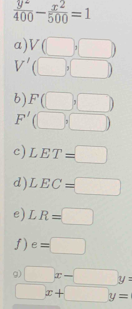  y^2/400 - x^2/500 =1
a) V(□ ,□ )
V' (□ ,□ )
b) F(□ ,□ )
F'(□ ,□ )
c) LET=□
d) LEC=□
e) LR=□
f) e=□
g) □ x-□ y=
□ x+□ y=