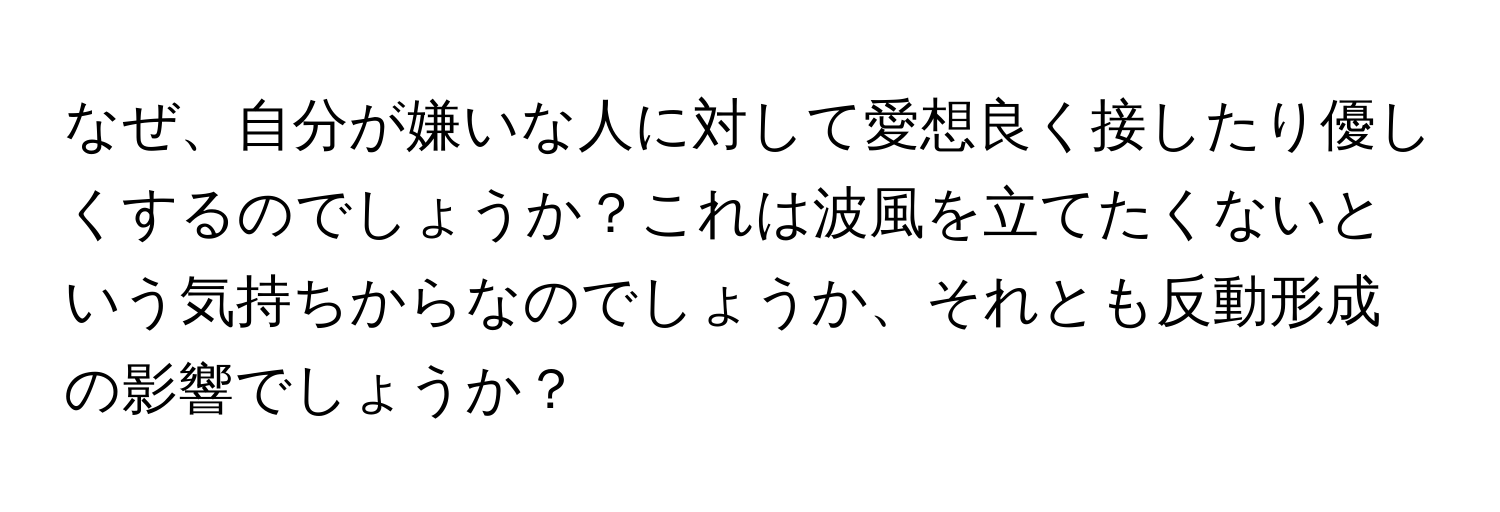 なぜ、自分が嫌いな人に対して愛想良く接したり優しくするのでしょうか？これは波風を立てたくないという気持ちからなのでしょうか、それとも反動形成の影響でしょうか？