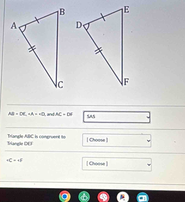 AB=DE, , and AC=DF SAS 
Triangle ABC is congruent to [ Choose ] 
Triangle DEF

[ Choose ]