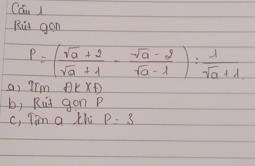 a u l 
Rut gon
P=( (sqrt(a)+2)/sqrt(a)+1 - (sqrt(a)-2)/sqrt(a)-1 ): 1/sqrt(a)+1 
a) Trm AKXD
b) Rut gon P 
c, Tim a thi P=3