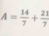 A= 14/7 + 21/7 