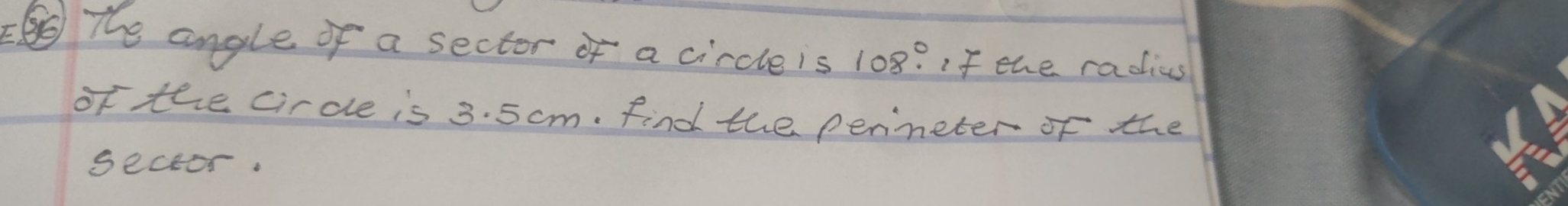 ⑤ The angle of a sector of a circle is 108°. if the radius 
of the circle is 3. 5 cm. find the perineter of the 
seceor.