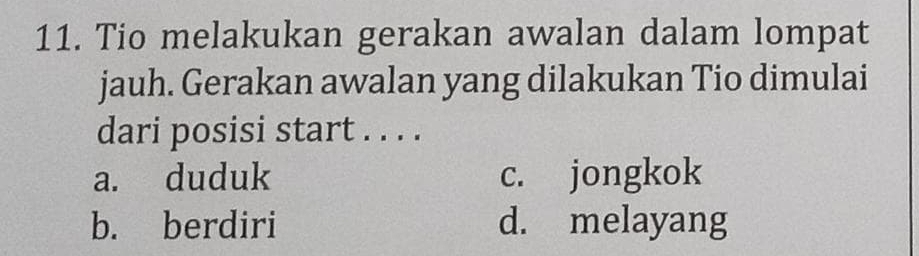 Tio melakukan gerakan awalan dalam lompat
jauh. Gerakan awalan yang dilakukan Tio dimulai
dari posisi start . . . .
a. duduk c. jongkok
b. berdiri d. melayang