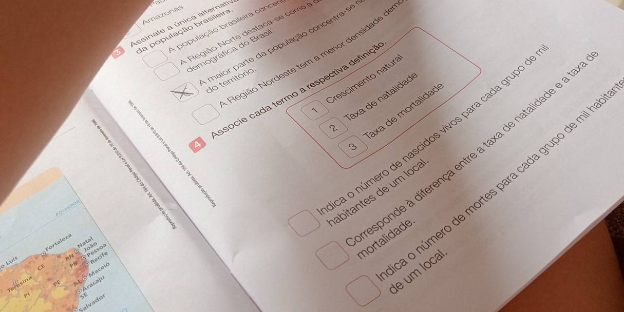 Amazonas 
Assinale a única alternatio 
A população brasileira concer 
Região Norte destaca-se como a
4 da população brasileira 
A maior parte da população concentra-se 
demográfica do Brasil 
Região Nordeste tem a menor densidade de 
do território 
1 Crescimento natura 
4 a ssocie cada termo à respectiva definiçã 
2 Taxa de natalidad 
3 Taxa de mortalidad 
ca o número de nascidos vivos para cada grupo 
a o número de mortes para cada grupo de mil ha 
abitantes de um loca 
esponde à diferença entre a taxa de natalidade e a te mortalidade 
FQUADOR 
Natal 
Fortaleza 
RN O Pesso João 
PB Recife 
o Luís 
de um local 
CE 
Teresina 
L O Maceió 
OAracaju 
PI SF 
Salvador