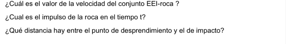 ¿Cuál es el valor de la velocidad del conjunto EEI-roca ? 
¿Cual es el impulso de la roca en el tiempo t? 
¿Qué distancia hay entre el punto de desprendimiento y el de impacto?