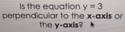 Is the equation y=3
perpendicular to the x-axis or 
the y-axis?