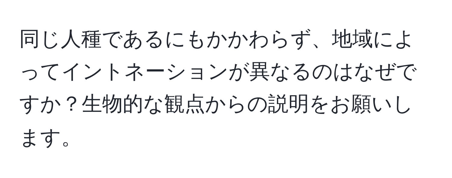 同じ人種であるにもかかわらず、地域によってイントネーションが異なるのはなぜですか？生物的な観点からの説明をお願いします。