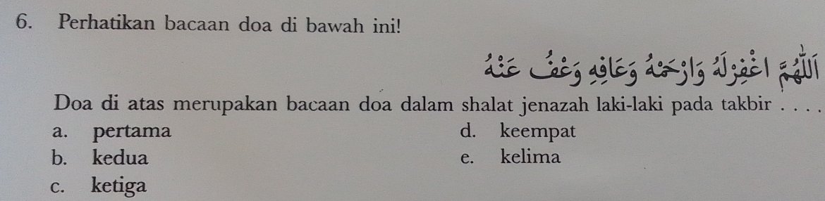 Perhatikan bacaan doa di bawah ini!
die Lhèg aòleg dojlg dī;gè| jgोi
Doa di atas merupakan bacaan doa dalam shalat jenazah laki-laki pada takbir_
a. pertama d. keempat
b. kedua e. kelima
c. ketiga