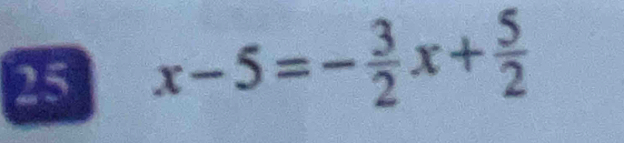 25 x-5=- 3/2 x+ 5/2 